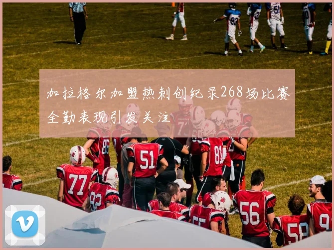 加拉格尔加盟热刺创纪录268场比赛全勤表现引发关注