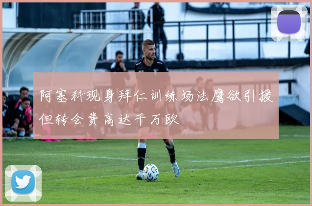 阿塞科现身拜仁训练场法鹰欲引援但转会费高达千万欧