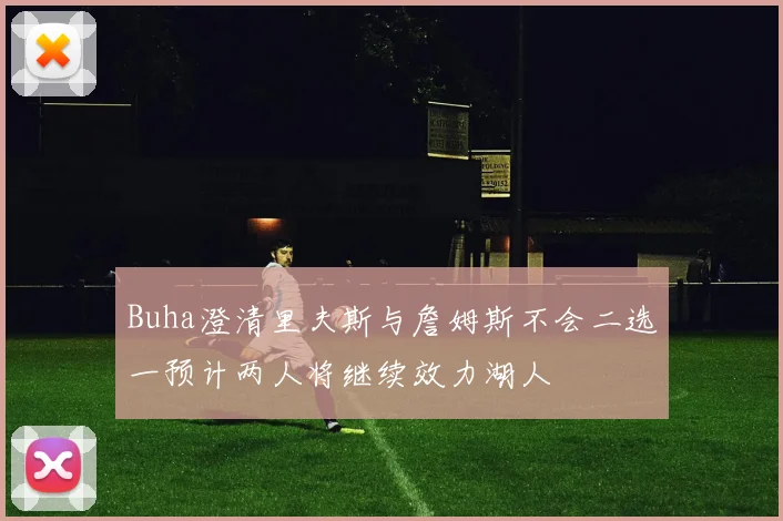 Buha澄清里夫斯与詹姆斯不会二选一预计两人将继续效力湖人