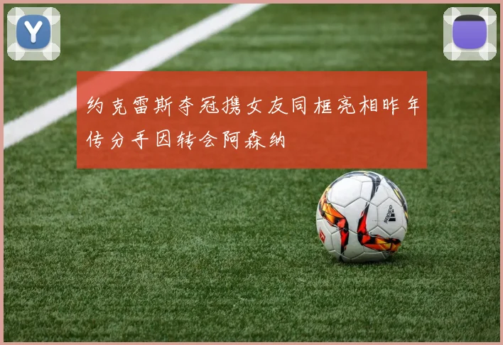 约克雷斯夺冠携女友同框亮相昨年传分手因转会阿森纳
