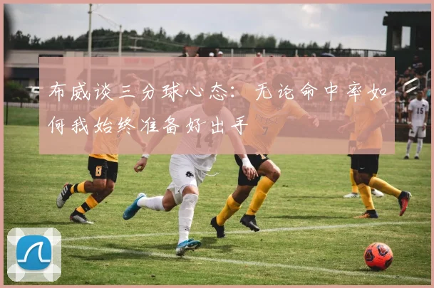布威谈三分球心态：无论命中率如何我始终准备好出手