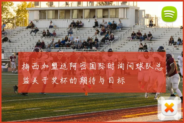 梅西加盟迈阿密国际时询问球队总监关于奖杯的期待与目标