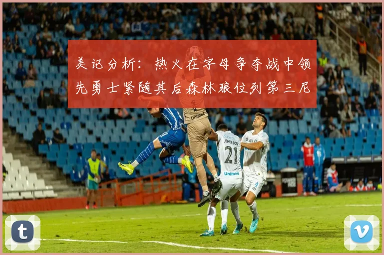 美记分析：热火在字母争夺战中领先勇士紧随其后森林狼位列第三尼克斯处于最后位置