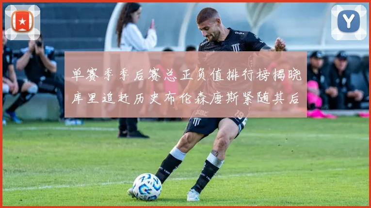单赛季季后赛总正负值排行榜揭晓库里追赶历史布伦森唐斯紧随其后