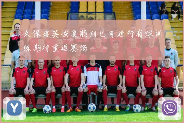 久保建英恢复顺利已可进行有球训练期待重返赛场