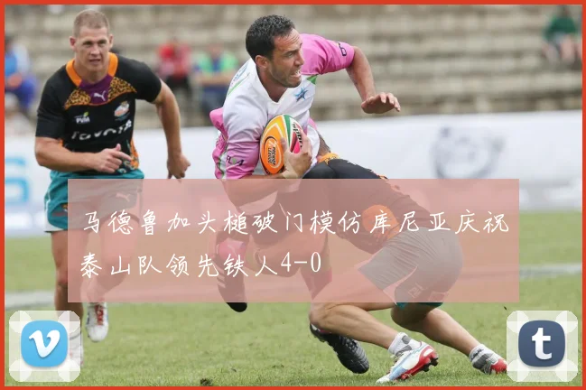 马德鲁加头槌破门模仿库尼亚庆祝泰山队领先铁人4-0