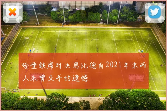哈登缺席对决恩比德自2021年末两人未曾交手的遗憾