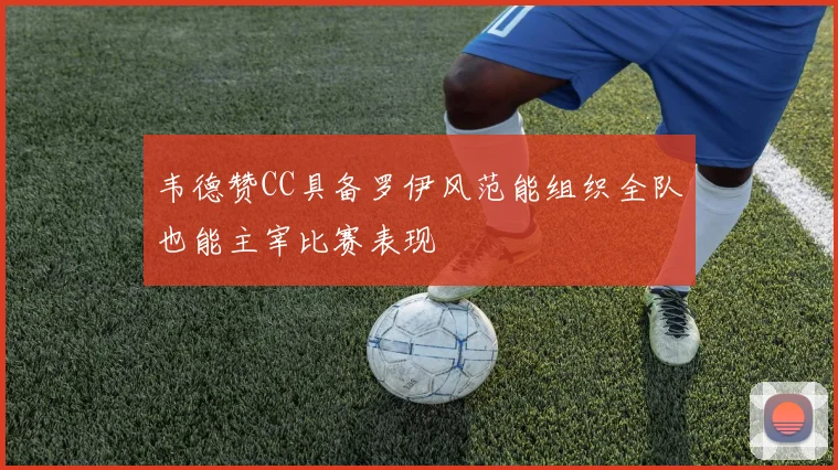 韦德赞CC具备罗伊风范能组织全队也能主宰比赛表现