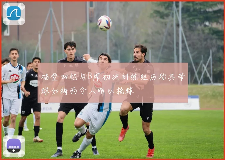 福登回忆与B席初次训练经历称其带球如梅西令人难以抢球