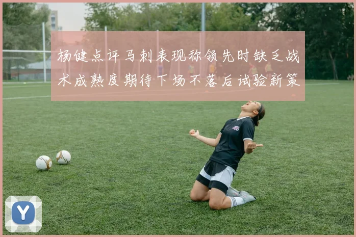 杨健点评马刺表现称领先时缺乏战术成熟度期待下场不落后试验新策略