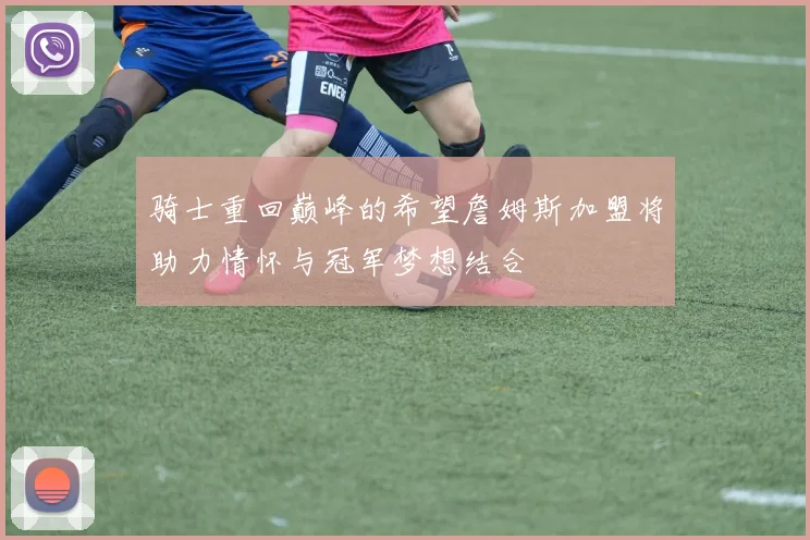 骑士重回巅峰的希望詹姆斯加盟将助力情怀与冠军梦想结合