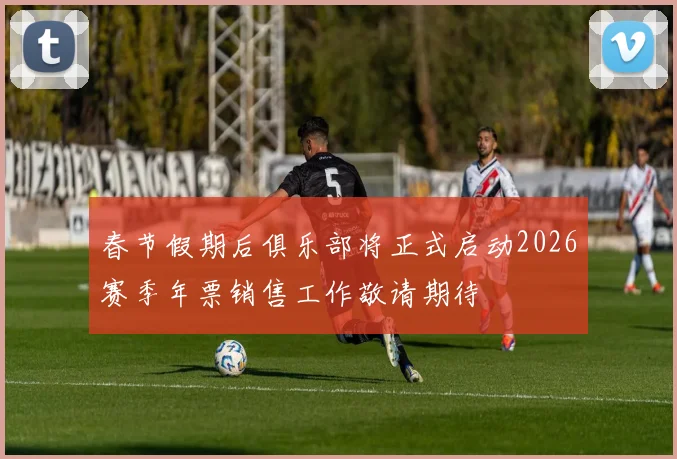 春节假期后俱乐部将正式启动2026赛季年票销售工作敬请期待