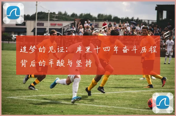 追梦的见证：库里十四年奋斗历程背后的辛酸与坚持