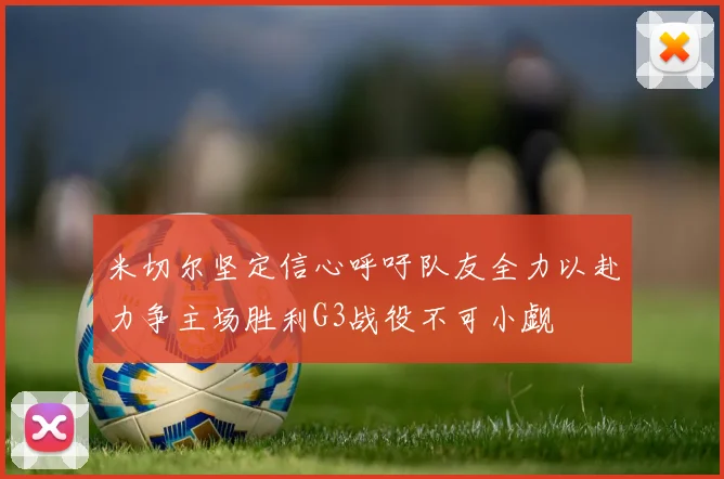 米切尔坚定信心呼吁队友全力以赴力争主场胜利G3战役不可小觑