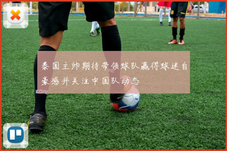 泰国主帅期待带领球队赢得球迷自豪感并关注中国队动态