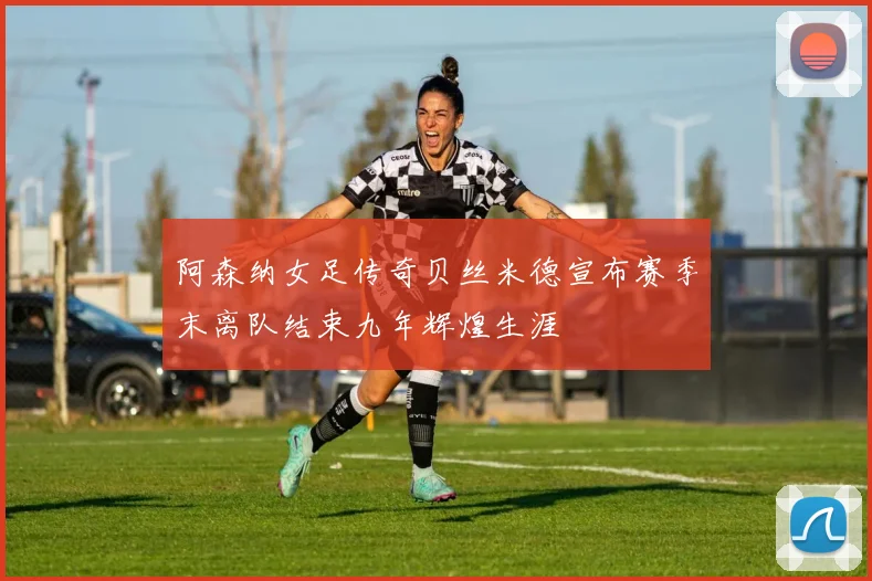 阿森纳女足传奇贝丝米德宣布赛季末离队结束九年辉煌生涯