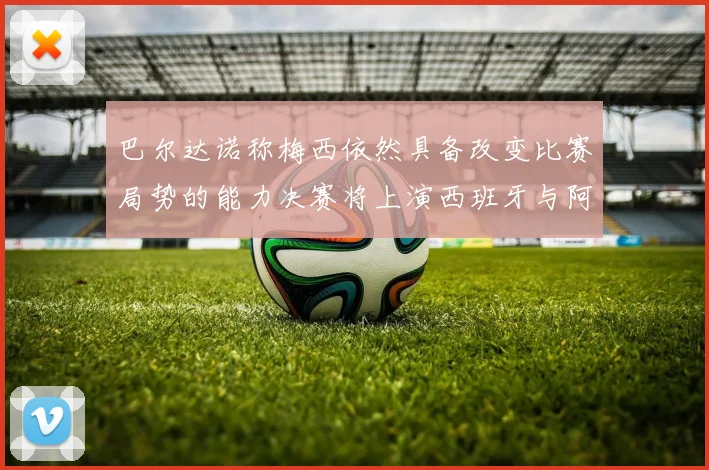 巴尔达诺称梅西依然具备改变比赛局势的能力决赛将上演西班牙与阿根廷对决