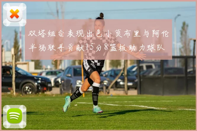 双塔组合表现出色小莫布里与阿伦半场联手贡献15分8篮板助力球队