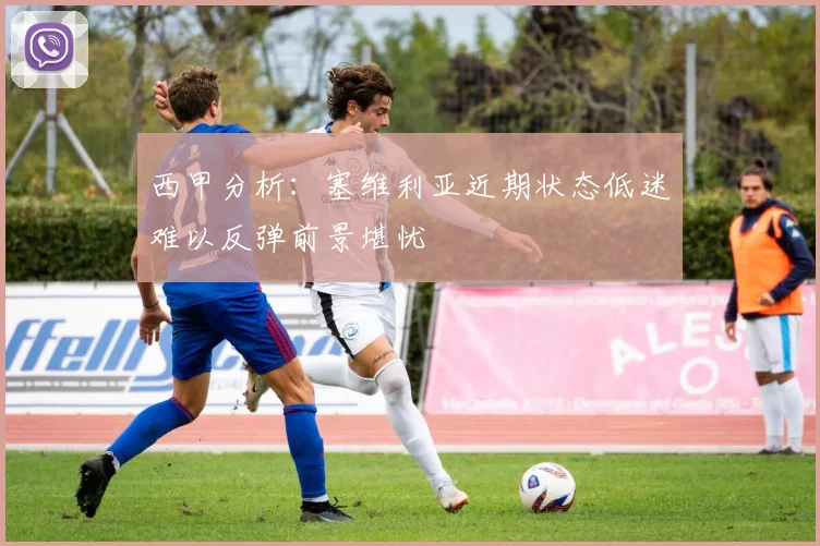 西甲分析：塞维利亚近期状态低迷难以反弹前景堪忧