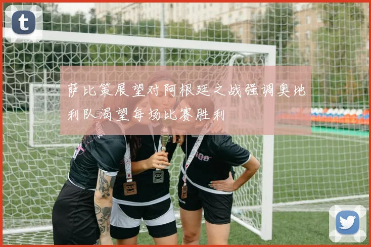 萨比策展望对阿根廷之战强调奥地利队渴望每场比赛胜利