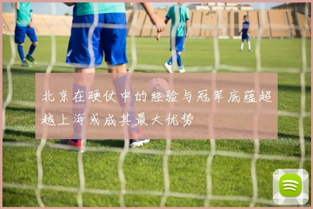 北京在硬仗中的经验与冠军底蕴超越上海或成其最大优势