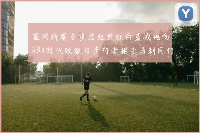 篮网新赛季重启经典红白蓝战袍向ABA时代致敬与步行者掘金马刺同行