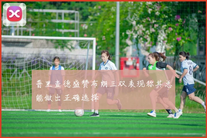 普里查德盛赞布朗三双表现称其总能做出正确选择