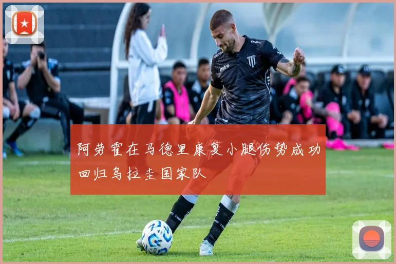 阿劳霍在马德里康复小腿伤势成功回归乌拉圭国家队