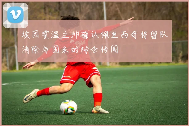 埃因霍温主帅确认佩里西奇将留队消除与国米的转会传闻